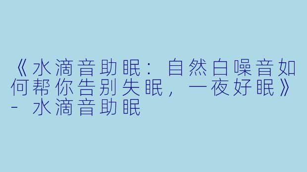 《水滴音助眠：自然白噪音如何帮你告别失眠，一夜好眠》-水滴音助眠