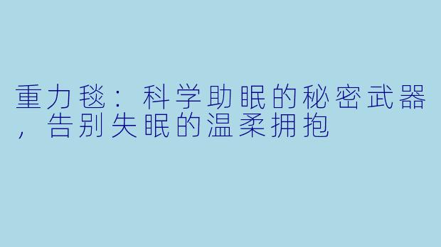 重力毯：科学助眠的秘密武器，告别失眠的温柔拥抱