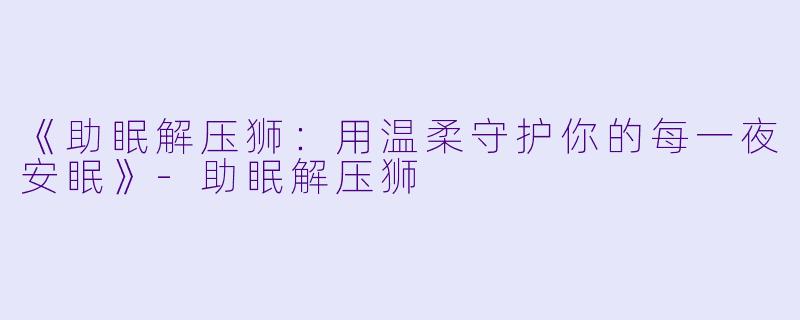 《助眠解压狮：用温柔守护你的每一夜安眠》-助眠解压狮