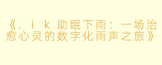 《.ik助眠下雨：一场治愈心灵的数字化雨声之旅》