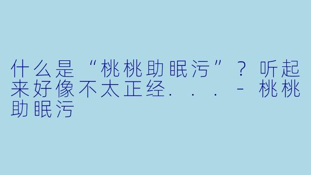 什么是“桃桃助眠污”？听起来好像不太正经...-桃桃助眠污