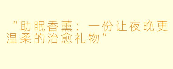 “助眠香薰：一份让夜晚更温柔的治愈礼物”