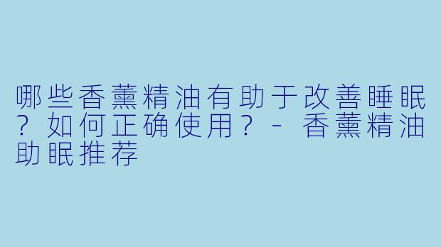哪些香薰精油有助于改善睡眠？如何正确使用？-香薰精油助眠推荐