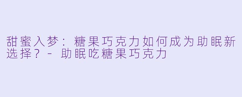 甜蜜入梦：糖果巧克力如何成为助眠新选择？-助眠吃糖果巧克力