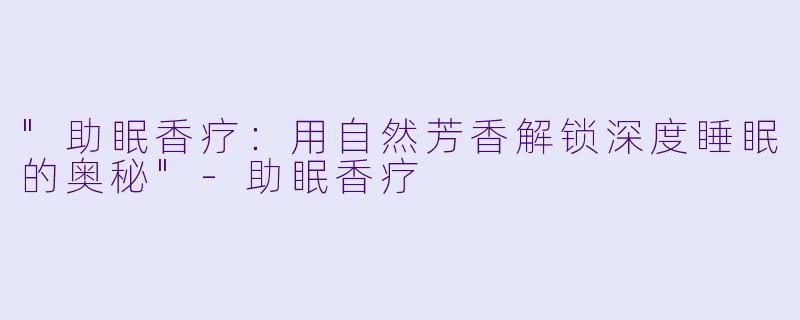 "助眠香疗:用自然芳香解锁深度睡眠的奥秘"