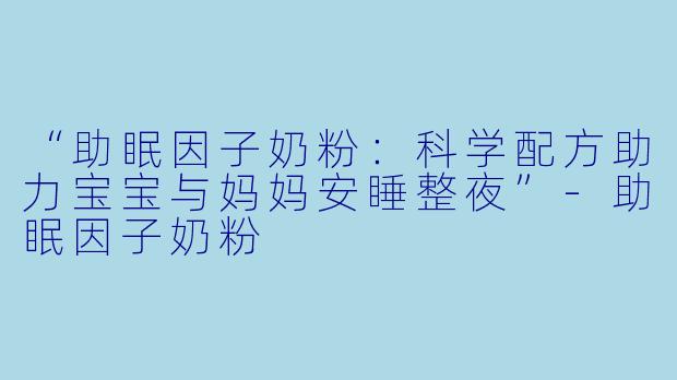 “助眠因子奶粉：科学配方助力宝宝与妈妈安睡整夜”-助眠因子奶粉