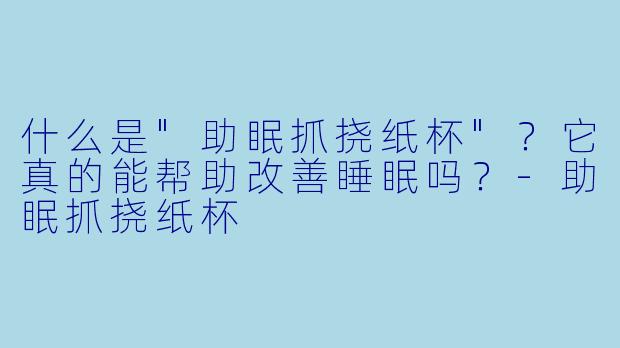 什么是"助眠抓挠纸杯"?它真的能帮助改善睡眠吗?