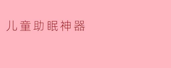 什么是儿童助眠神器?它真的能帮助孩子快速入睡吗?