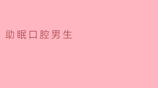 「助眠口腔」新科技:专为男性设计的深度睡眠解决方案