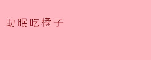 “睡前一个橘子,助眠又养生?揭开柑橘类水果的安神秘密”