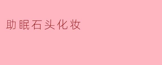 「助眠石头化妆」:当矿物彩妆遇上睡眠科技,打造夜间的治愈仪式