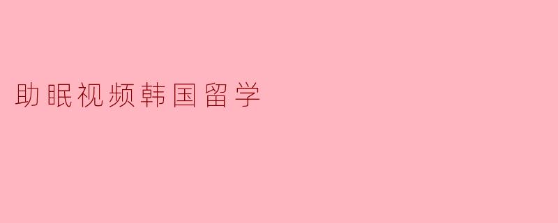 助眠视频韩国留学