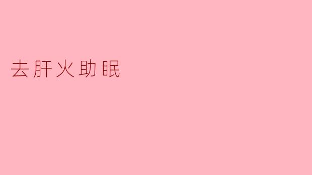 “三招去肝火,夜夜好眠不烦躁——中医调理助你安睡到天亮”