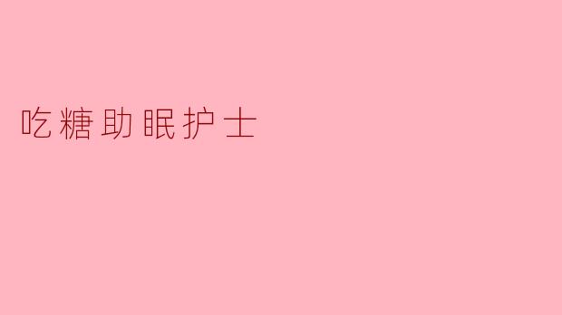 《“吃糖助眠护士”走红网络:甜蜜疗法背后的科学真相》