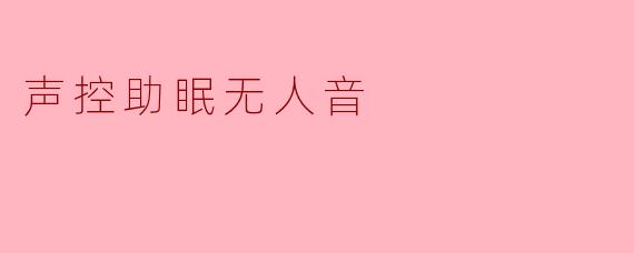 “声控助眠无人音:科技如何重塑现代人的睡眠体验?”