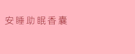 安睡助眠香囊真的能改善睡眠吗?它的原理是什么?