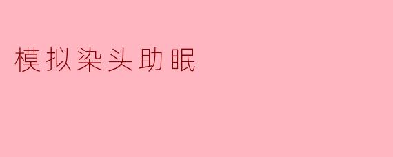《“模拟染发”助眠法:一场色彩与睡眠的温柔邂逅》