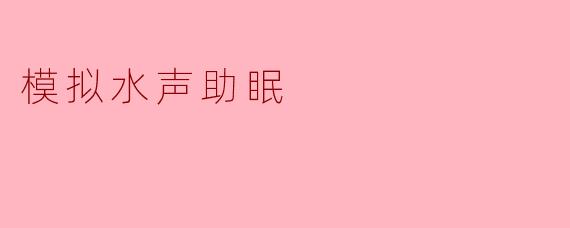 什么是模拟水声助眠?它真的能帮助改善睡眠吗?