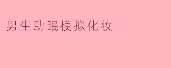 男生助眠模拟化妆