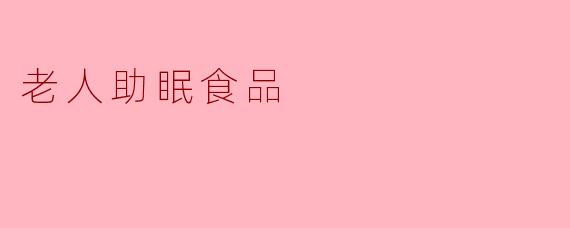 “天然助眠,安享好梦——老年人专属助眠食品推荐与科学解析”