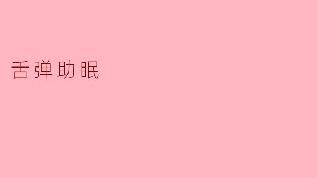 “舌弹助眠法:古老智慧还是现代玄学?揭秘口腔放松的催眠奥秘”