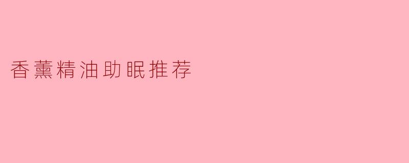 哪些香薰精油有助于改善睡眠?如何正确使用?