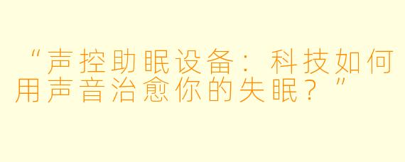 “声控助眠设备：科技如何用声音治愈你的失眠？”