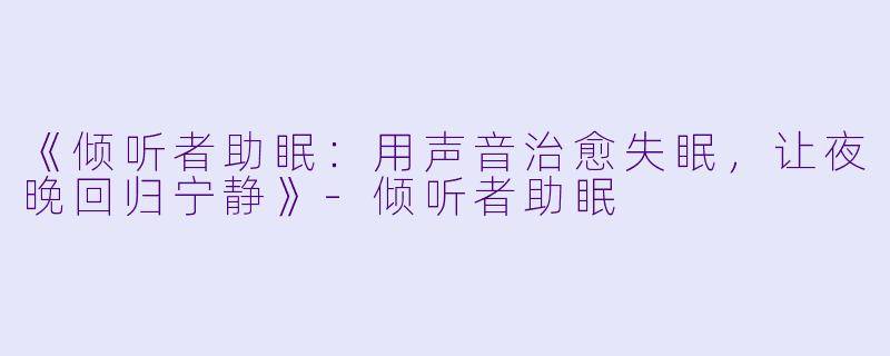 《倾听者助眠：用声音治愈失眠，让夜晚回归宁静》-倾听者助眠