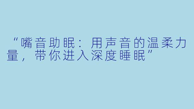 “嘴音助眠：用声音的温柔力量，带你进入深度睡眠”