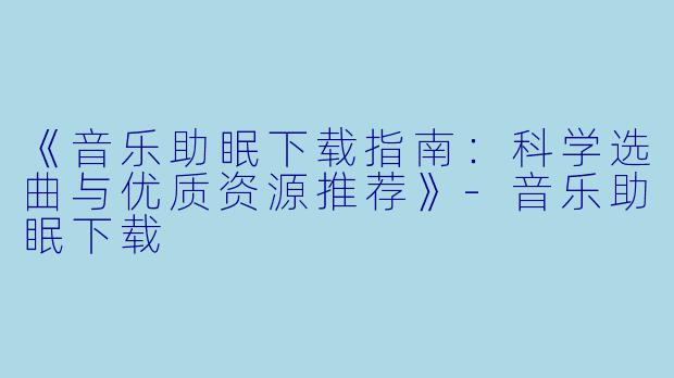 《音乐助眠下载指南：科学选曲与优质资源推荐》-音乐助眠下载