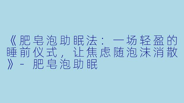 《肥皂泡助眠法：一场轻盈的睡前仪式，让焦虑随泡沫消散》-肥皂泡助眠