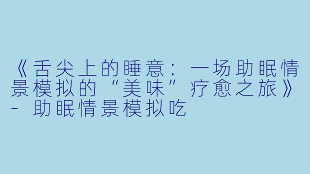 《舌尖上的睡意：一场助眠情景模拟的“美味”疗愈之旅》-助眠情景模拟吃