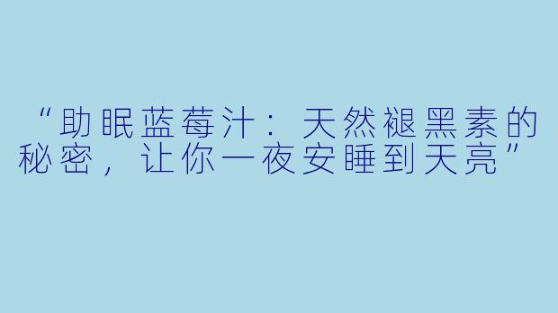 “助眠蓝莓汁：天然褪黑素的秘密，让你一夜安睡到天亮”