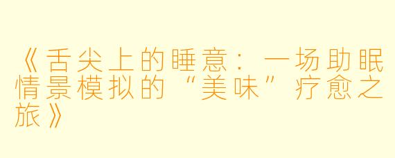 《舌尖上的睡意：一场助眠情景模拟的“美味”疗愈之旅》