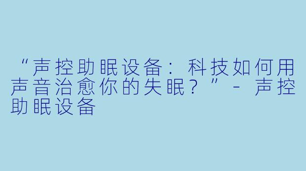 “声控助眠设备：科技如何用声音治愈你的失眠？”-声控助眠设备