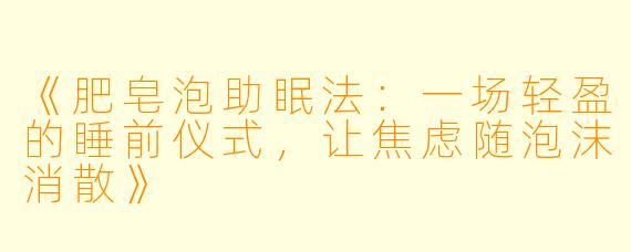 《肥皂泡助眠法：一场轻盈的睡前仪式，让焦虑随泡沫消散》