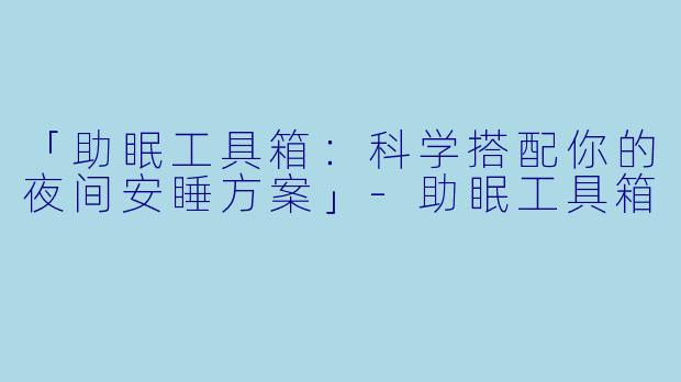 「助眠工具箱：科学搭配你的夜间安睡方案」-助眠工具箱