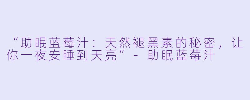 “助眠蓝莓汁：天然褪黑素的秘密，让你一夜安睡到天亮”-助眠蓝莓汁