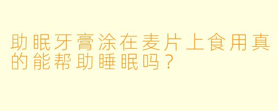助眠牙膏涂在麦片上食用真的能帮助睡眠吗？