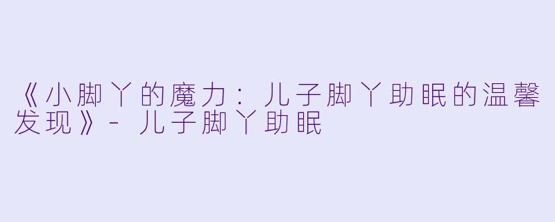 《小脚丫的魔力：儿子脚丫助眠的温馨发现》-儿子脚丫助眠