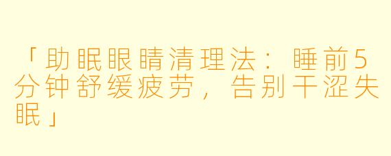 「助眠眼睛清理法：睡前5分钟舒缓疲劳，告别干涩失眠」
