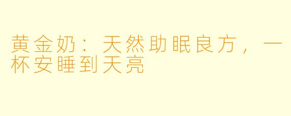 黄金奶:天然助眠良方,一杯安睡到天亮