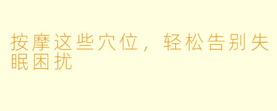 按摩这些穴位，轻松告别失眠困扰