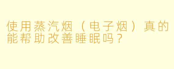 使用蒸汽烟(电子烟)真的能帮助改善睡眠吗?