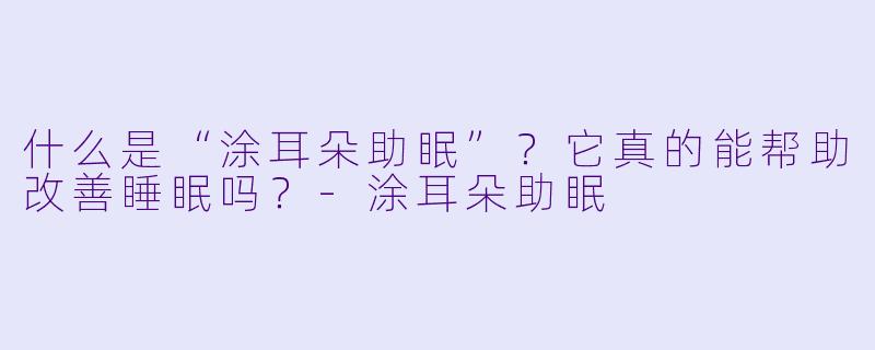 什么是“涂耳朵助眠”？它真的能帮助改善睡眠吗？-涂耳朵助眠
