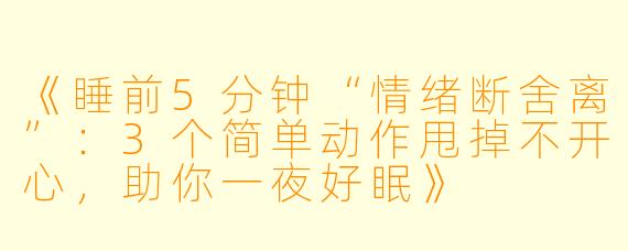 《睡前5分钟“情绪断舍离”：3个简单动作甩掉不开心，助你一夜好眠》