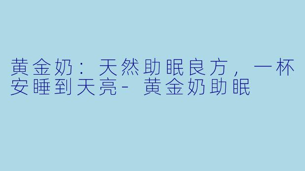 黄金奶：天然助眠良方，一杯安睡到天亮-黄金奶助眠