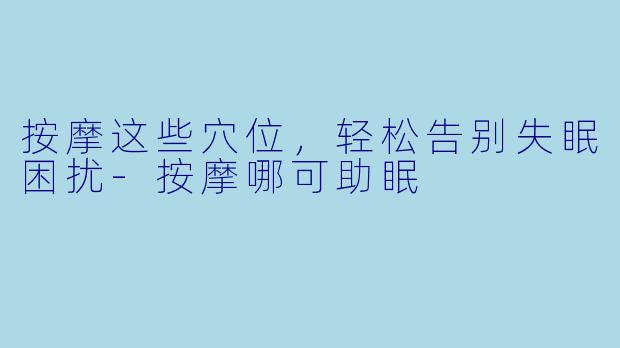 按摩这些穴位，轻松告别失眠困扰-按摩哪可助眠