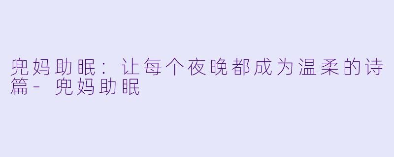 兜妈助眠：让每个夜晚都成为温柔的诗篇-兜妈助眠
