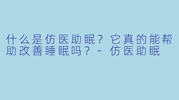 什么是仿医助眠？它真的能帮助改善睡眠吗？-仿医助眠